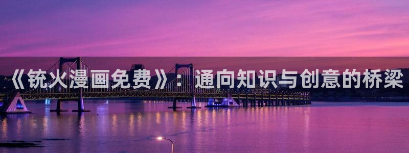 风车漫画网页版：《铳火漫画免费》：通向知识与创意的桥梁